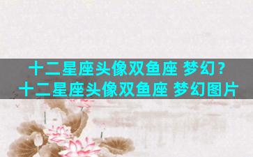 十二星座头像双鱼座 梦幻？十二星座头像双鱼座 梦幻图片